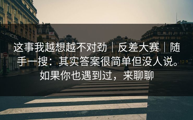 这事我越想越不对劲｜反差大赛｜随手一搜：其实答案很简单但没人说。如果你也遇到过，来聊聊