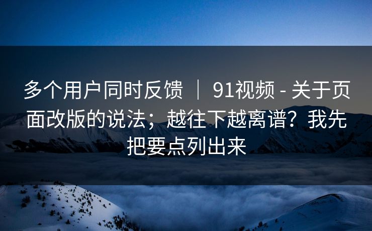 多个用户同时反馈 ｜ 91视频 - 关于页面改版的说法；越往下越离谱？我先把要点列出来