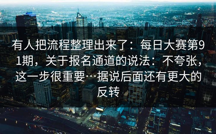 有人把流程整理出来了：每日大赛第91期，关于报名通道的说法：不夸张，这一步很重要…据说后面还有更大的反转