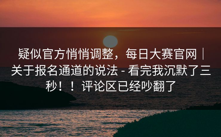 疑似官方悄悄调整，每日大赛官网｜关于报名通道的说法 - 看完我沉默了三秒！！评论区已经吵翻了