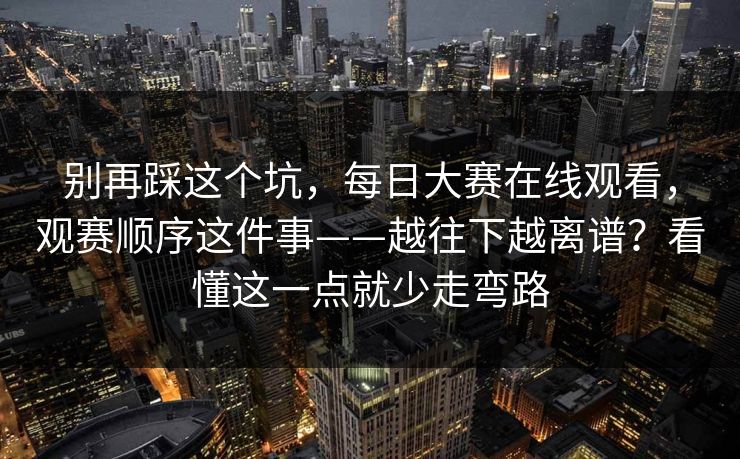 别再踩这个坑,每日大赛在线观看,观赛顺序这件事——越往下越离谱?看懂这一点就少走弯路 别再踩这个坑,每日大赛在线观看,观赛顺序这件事——越往下越离谱?看懂这一点就少走弯路