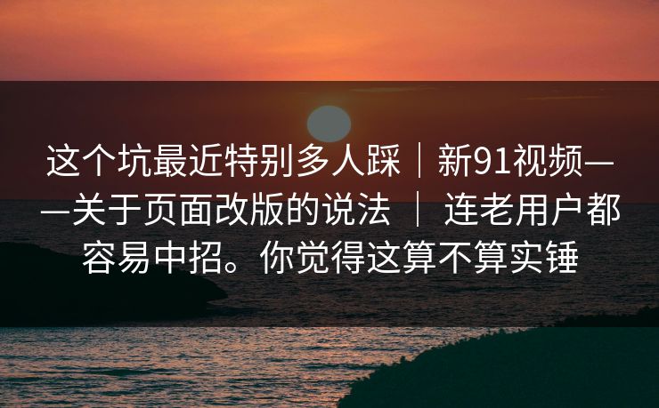 这个坑最近特别多人踩|新91视频——关于页面改版的说法 | 连老用户都容易中招。你觉得这算不算实锤 这个坑最近特别多人踩|新91视频——关于页面改版的说法 | 连老用户都容易中招。你觉得这算不算实锤