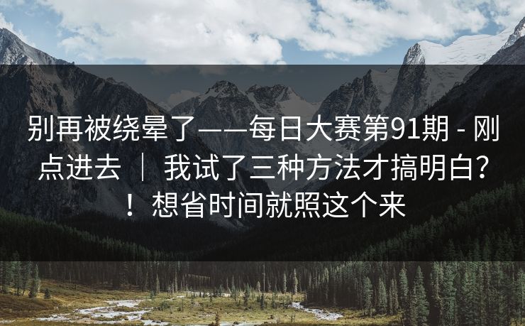别再被绕晕了——每日大赛第91期 - 刚点进去 | 我试了三种方法才搞明白?!想省时间就照这个来 别再被绕晕了——每日大赛第91期 - 刚点进去 | 我试了三种方法才搞明白?!想省时间就照这个来