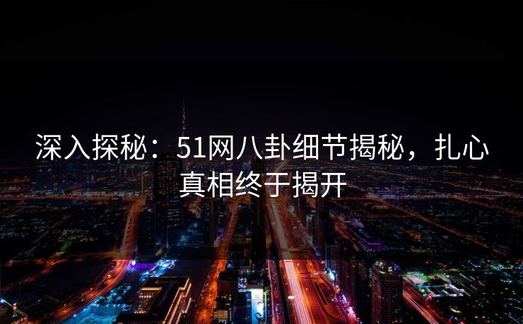 深入探秘:51网八卦细节揭秘,扎心真相终于揭开 深入探秘:51网八卦细节揭秘,扎心真相终于揭开