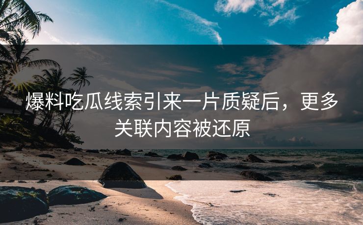 爆料吃瓜线索引来一片质疑后,更多关联内容被还原 爆料吃瓜线索引来一片质疑后,更多关联内容被还原