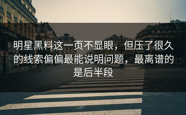 明星黑料这一页不显眼，但压了很久的线索偏偏最能说明问题，最离谱的是后半段