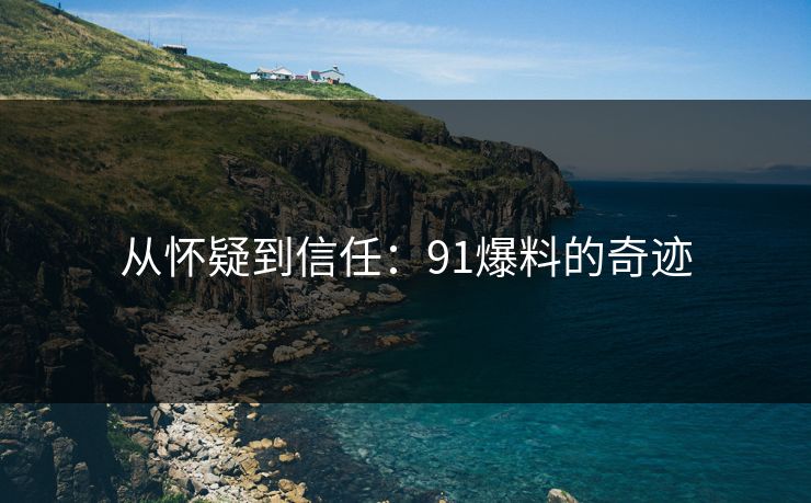 从怀疑到信任:91爆料的奇迹 从怀疑到信任:91爆料的奇迹