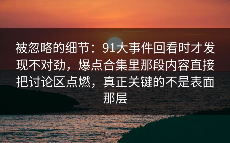 被忽略的细节:91大事件回看时才发现不对劲,爆点合集里那段内容直接把讨论区点燃,真正关键的不是表面那层 被忽略的细节:91大事件回看时才发现不对劲,爆点合集里那段内容直接把讨论区点燃,真正关键的不是表面那层