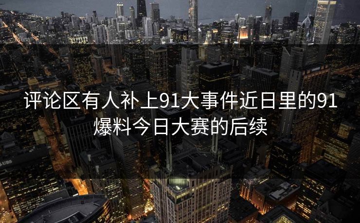 评论区有人补上91大事件近日里的91爆料今日大赛的后续 评论区有人补上91大事件近日里的91爆料今日大赛的后续