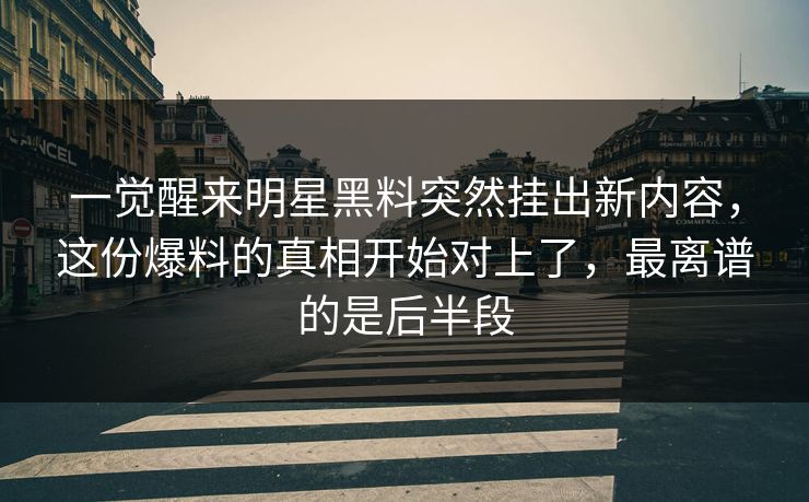 一觉醒来明星黑料突然挂出新内容，这份爆料的真相开始对上了，最离谱的是后半段