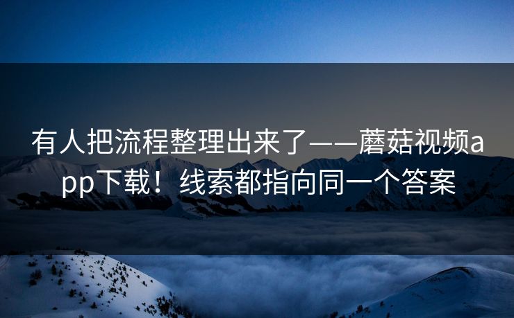 有人把流程整理出来了——蘑菇视频app下载!线索都指向同一个答案 有人把流程整理出来了——蘑菇视频app下载!线索都指向同一个答案