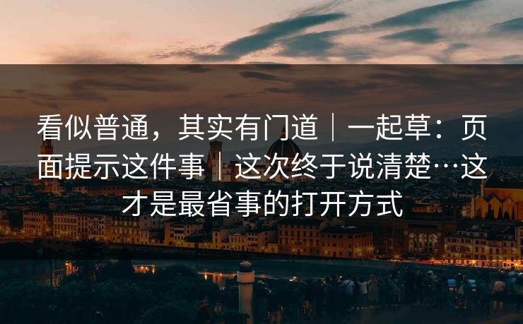 看似普通,其实有门道|一起草:页面提示这件事|这次终于说清楚…这才是最省事的打开方式 看似普通,其实有门道|一起草:页面提示这件事|这次终于说清楚…这才是最省事的打开方式